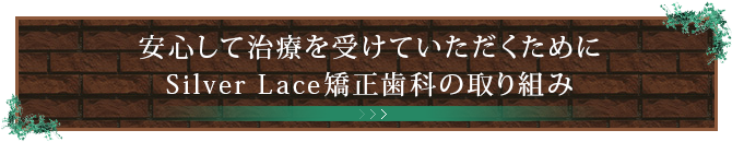 安心して治療を受けていただくためにSilver Lace矯正歯科の取り組み