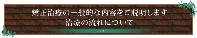 矯正治療の一般的な内容をご説明します治療の流れについて