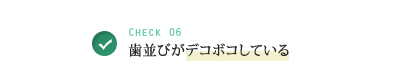 Check 06 歯並びがデコボコしている