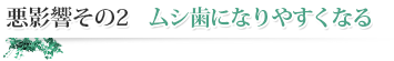 悪影響その2　ムシ歯になりやすくなる