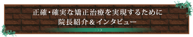 正確・確実な矯正治療を実現するために院長紹介＆インタビュー