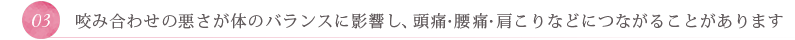体のバランスにも影響し、頭痛・腰痛・肩こりなどの原因にもつながります