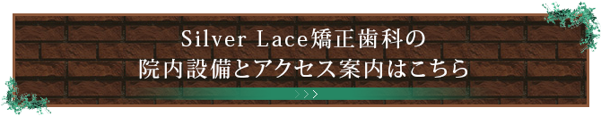 Silver Lace矯正歯科の院内設備とアクセス案内はこちら