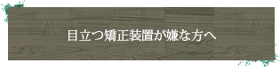 目立つ矯正装置が嫌な方へ