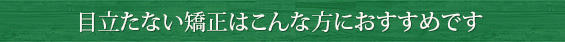 目立たない矯正はこんな方におすすめです