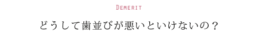 Demerit どうして歯並びが悪いといけないの？