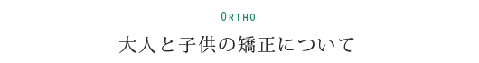 Ortho 大人と子供の矯正について