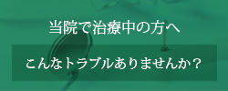 当院で治療中の方へこんなトラブルありませんか？