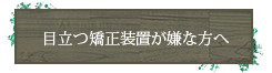 目立つ矯正装置が嫌な方へ