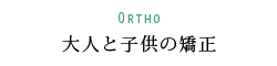Ortho 大人と子供の矯正