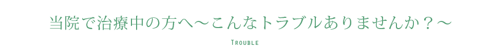 院で治療中の方へ～こんなトラブルありませんか？～ TROUBLE